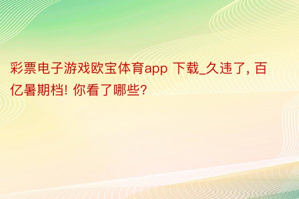 彩票电子游戏欧宝体育app 下载_久违了， 百亿暑期档! 你看了哪些?