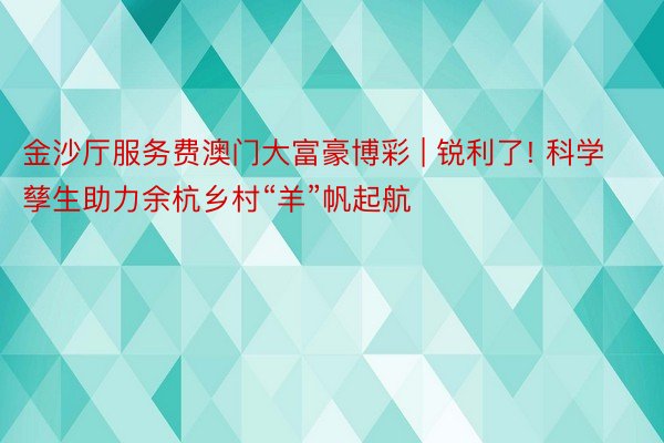 金沙厅服务费澳门大富豪博彩 | 锐利了! 科学孳生助力余杭乡村“羊”帆起航