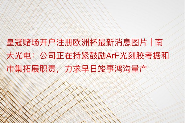 皇冠赌场开户注册欧洲杯最新消息图片 | 南大光电：公司正在持紧鼓励ArF光刻胶考据和市集拓展职责，力求早日竣事鸿沟量产