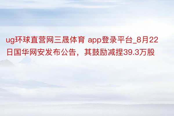 ug环球直营网三晟体育 app登录平台_8月22日国华网安发布公告，其鼓励减捏39.3万股