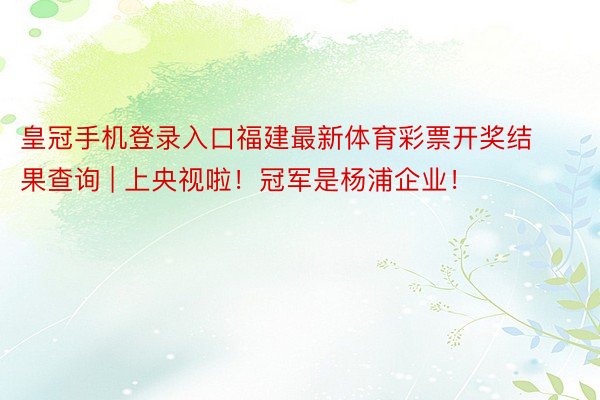 皇冠手机登录入口福建最新体育彩票开奖结果查询 | 上央视啦！冠军是杨浦企业！