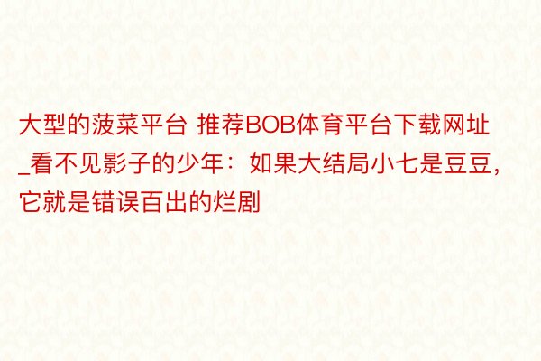 大型的菠菜平台 推荐BOB体育平台下载网址_看不见影子的少年：如果大结局小七是豆豆，它就是错误百出的烂剧