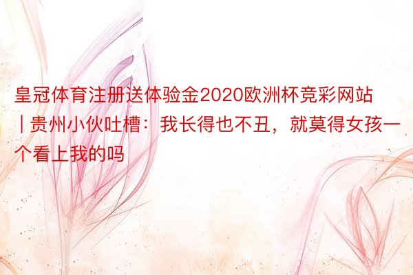 皇冠体育注册送体验金2020欧洲杯竞彩网站 | 贵州小伙吐槽：我长得也不丑，就莫得女孩一个看上我的吗