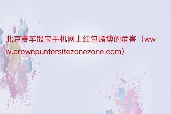北京赛车骰宝手机网上红包赌博的危害（www.crownpuntersitezonezone.com）