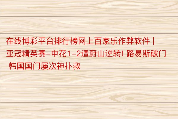 在线博彩平台排行榜网上百家乐作弊软件 | 亚冠精英赛-申花1-2遭蔚山逆转! 路易斯破门 韩国国门屡次神扑救