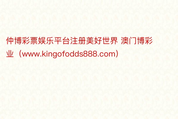 仲博彩票娱乐平台注册美好世界 澳门博彩业（www.kingofodds888.com）