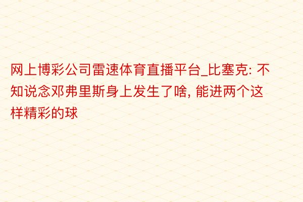 网上博彩公司雷速体育直播平台_比塞克: 不知说念邓弗里斯身上发生了啥, 能进两个这样精彩的球
