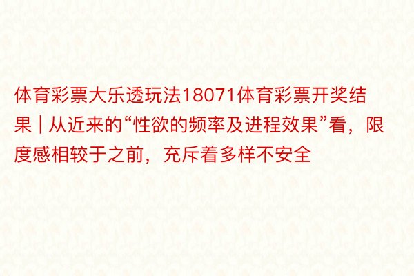 体育彩票大乐透玩法18071体育彩票开奖结果 | 从近来的“性欲的频率及进程效果”看，限度感相较于之前，充斥着多样不安全