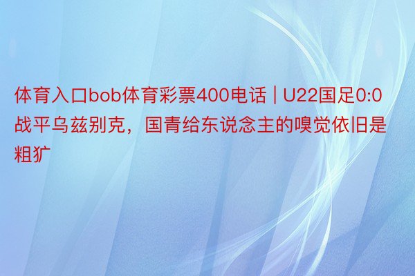 体育入口bob体育彩票400电话 | U22国足0:0战平乌兹别克，国青给东说念主的嗅觉依旧是粗犷