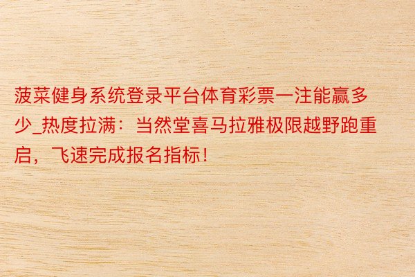 菠菜健身系统登录平台体育彩票一注能赢多少_热度拉满：当然堂喜马拉雅极限越野跑重启，飞速完成报名指标！