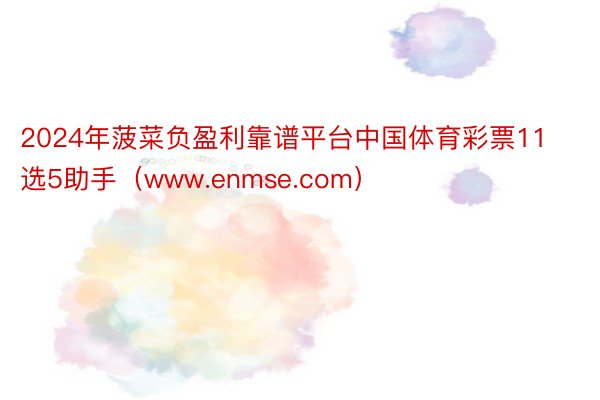 2024年菠菜负盈利靠谱平台中国体育彩票11选5助手（www.enmse.com）