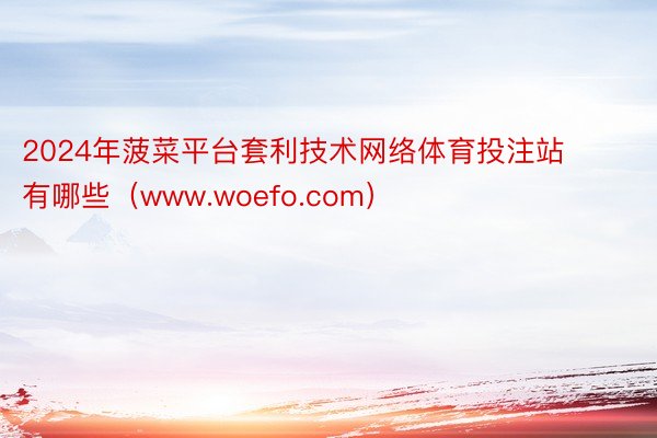 2024年菠菜平台套利技术网络体育投注站有哪些（www.woefo.com）